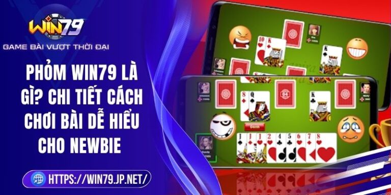 Phỏm Win79 Là Gì? Chi Tiết Cách Chơi Bài Dễ Hiểu Cho Newbie